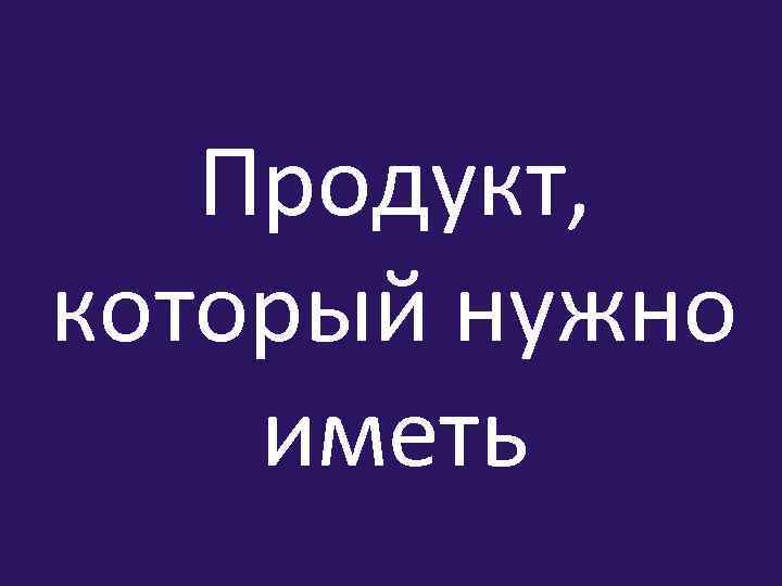 Продукт, который нужно иметь 