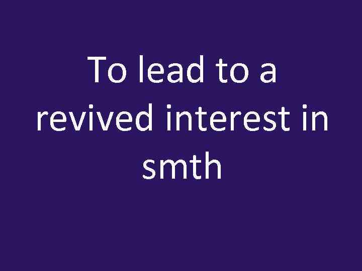 To lead to a revived interest in smth 