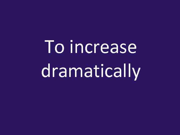 To increase dramatically 