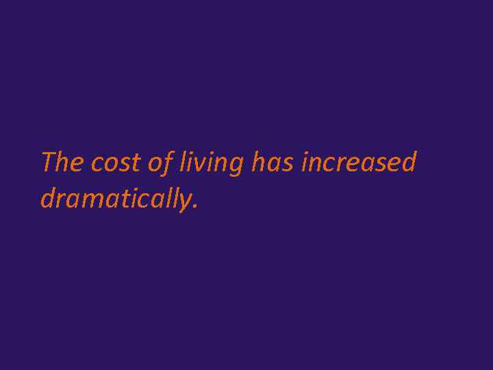 The cost of living has increased dramatically. 