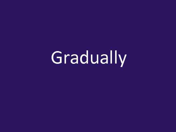 Gradually 