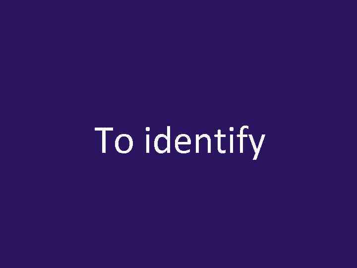 To identify 
