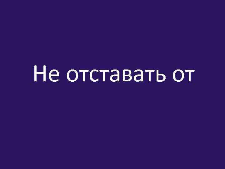 Не отставать от 