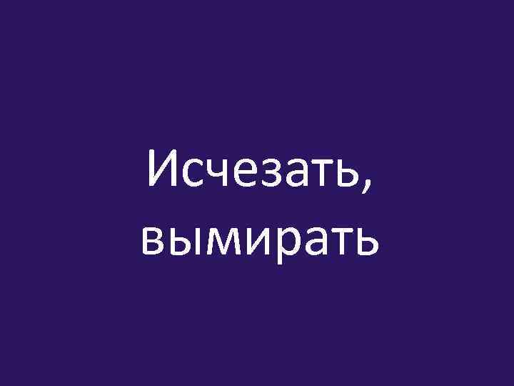 Исчезать, вымирать 