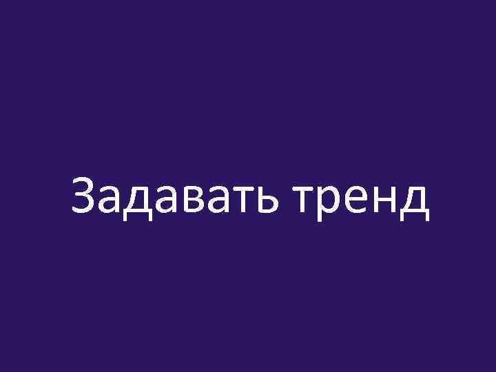 Задавать тренд 