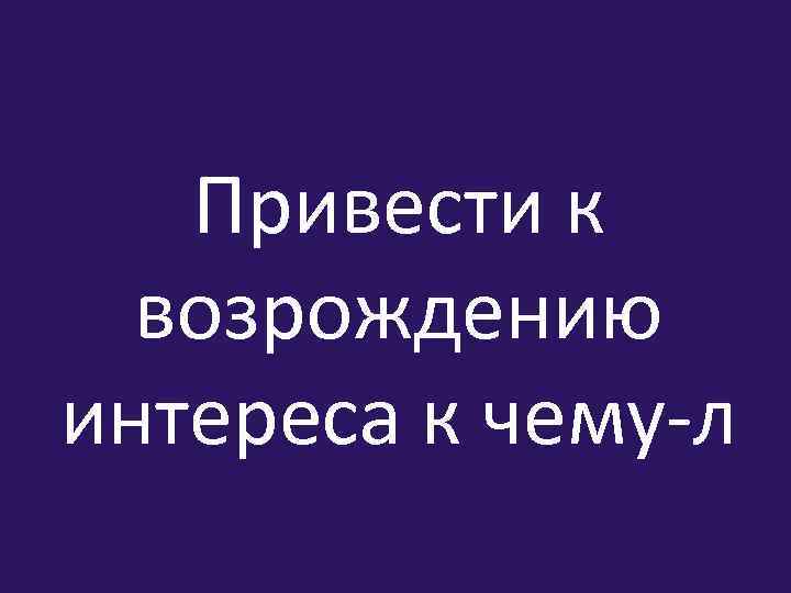 Привести к возрождению интереса к чему-л 