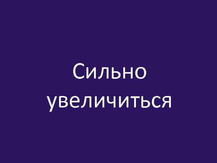 Сильно увеличиться 