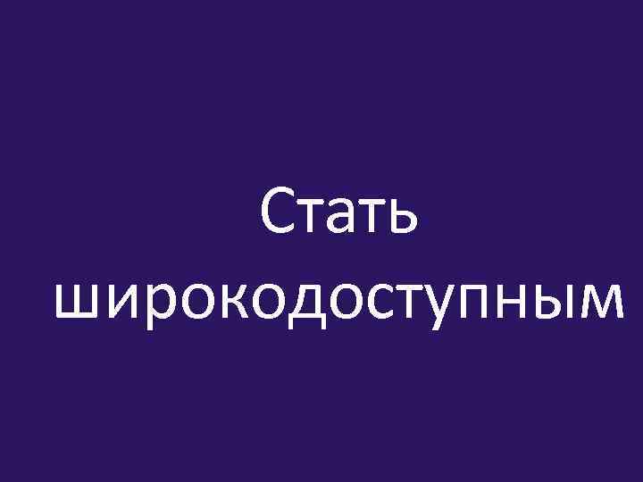 Стать широкодоступным 