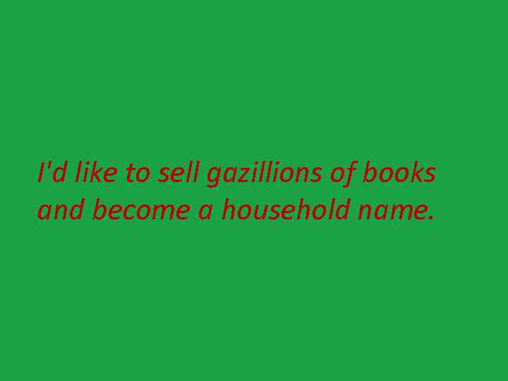 I'd like to sell gazillions of books and become a household name. 