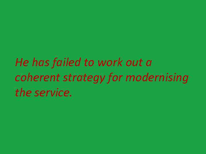 He has failed to work out a coherent strategy for modernising the service. 
