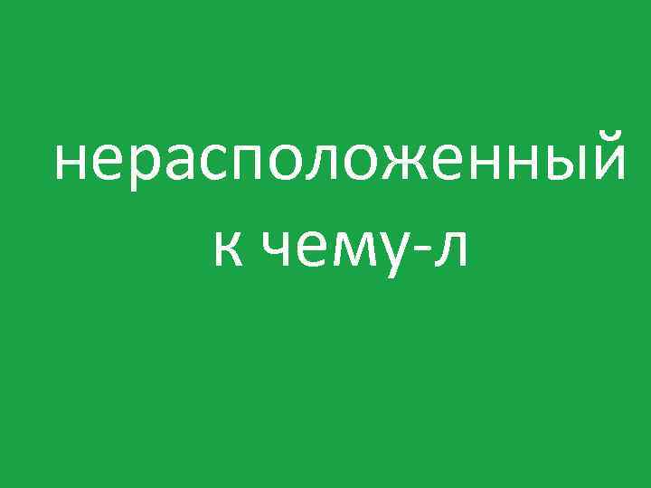 нерасположенный к чему-л 