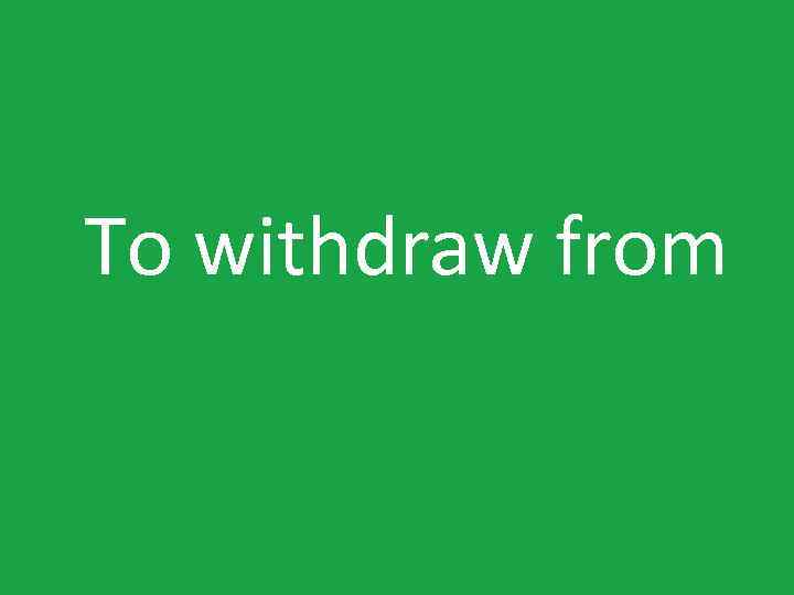 To withdraw from 