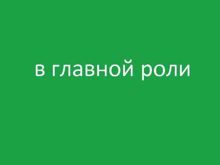 в главной роли 