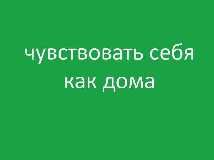 чувствовать себя как дома 