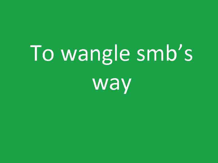 To wangle smb’s way 