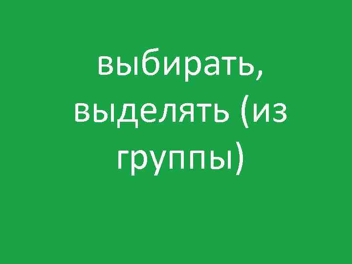 выбирать, выделять (из группы) 