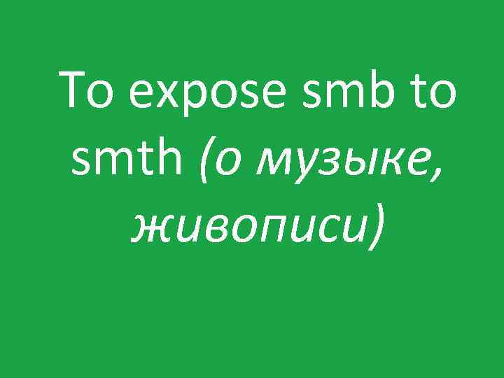 To expose smb to smth (о музыке, живописи) 