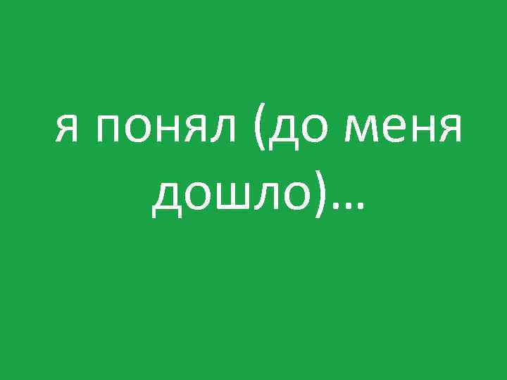 Отправила дошло. Я понял. Понял я понял. До меня дошло. До меня не дошло.