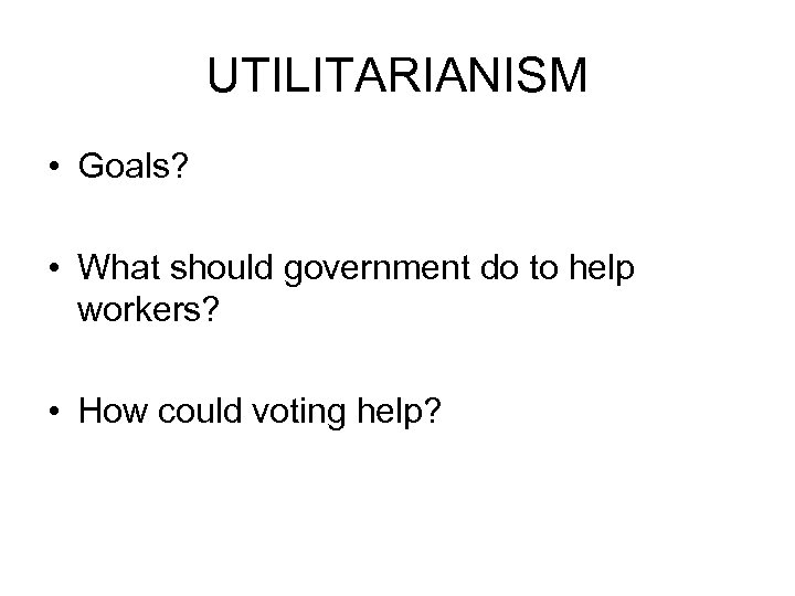 UTILITARIANISM • Goals? • What should government do to help workers? • How could