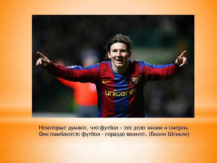 Некоторые думают, что футбол - это дело жизни и смерти. Они ошибаются: футбол -
