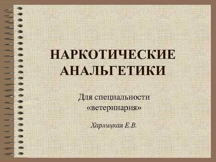 НАРКОТИЧЕСКИЕ АНАЛЬГЕТИКИ Для специальности «ветеринария» Харлицкая Е. В. 