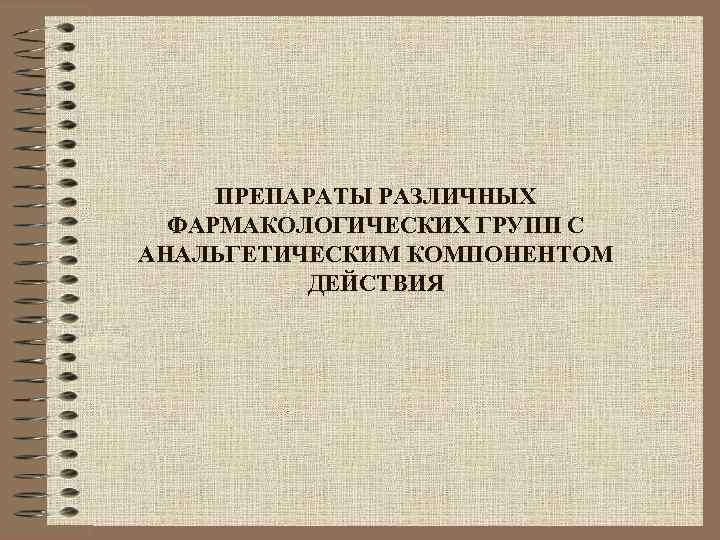 ПРЕПАРАТЫ РАЗЛИЧНЫХ ФАРМАКОЛОГИЧЕСКИХ ГРУПП С АНАЛЬГЕТИЧЕСКИМ КОМПОНЕНТОМ ДЕЙСТВИЯ 