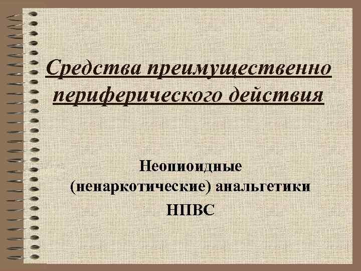 Средства преимущественно периферического действия Неопиоидные (ненаркотические) анальгетики НПВС 