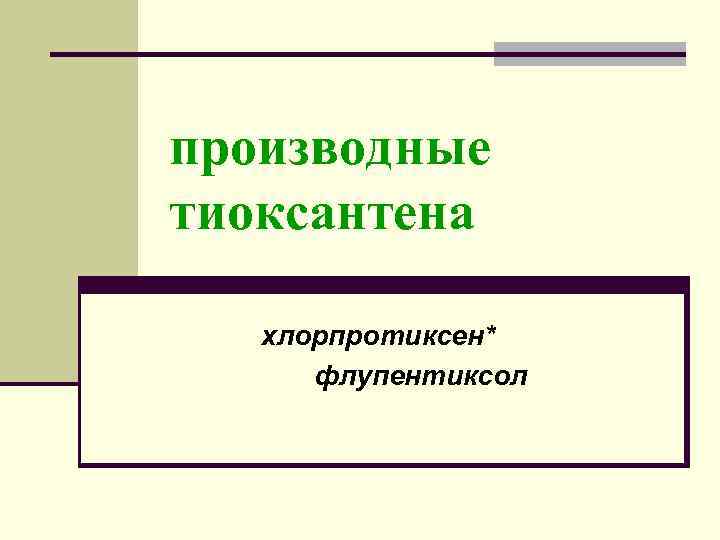 производные тиоксантена хлорпротиксен* флупентиксол 