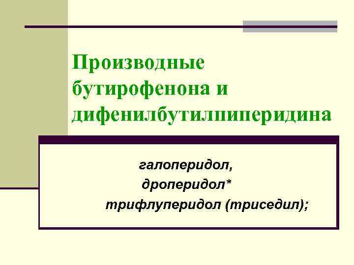 Производные бутирофенона и дифенилбутилпиперидина галоперидол, дроперидол* трифлуперидол (триседил); 