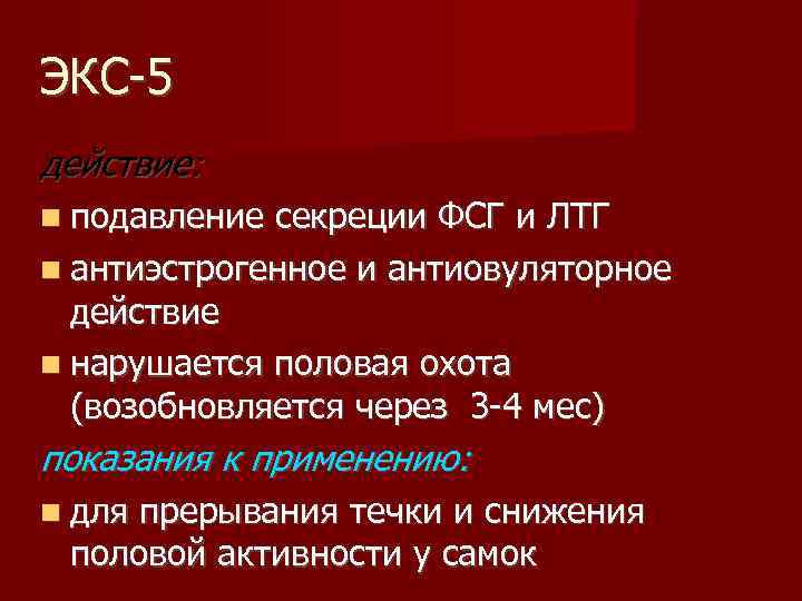 ЭКС-5 действие: подавление секреции ФСГ и ЛТГ антиэстрогенное и антиовуляторное действие нарушается половая охота