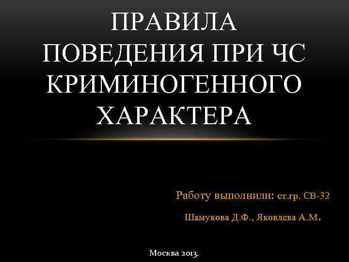 ПРАВИЛА ПОВЕДЕНИЯ ПРИ ЧС КРИМИНОГЕННОГО ХАРАКТЕРА Работу выполнили: ст. гр. СВ-32 Шамукова Д. Ф.