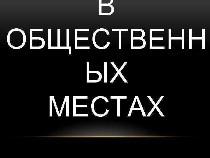 В ОБЩЕСТВЕНН ЫХ МЕСТАХ 
