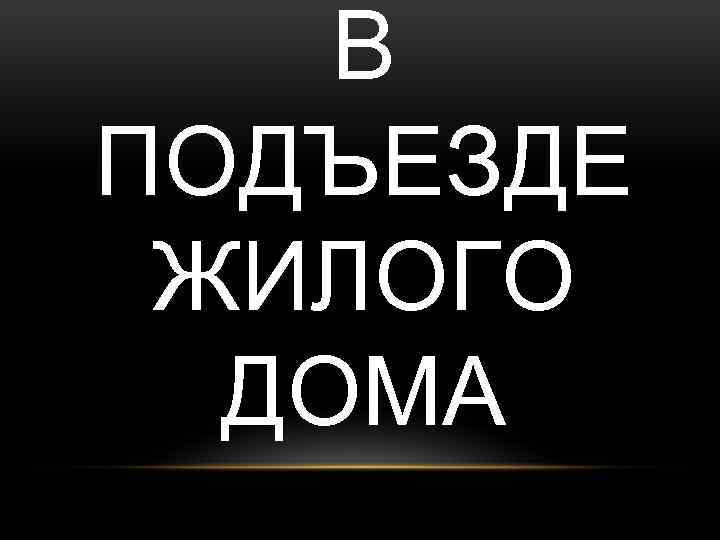 В ПОДЪЕЗДЕ ЖИЛОГО ДОМА 