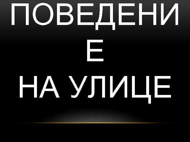 ПОВЕДЕНИ Е НА УЛИЦЕ 