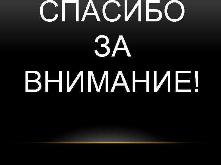 СПАСИБО ЗА ВНИМАНИЕ! 