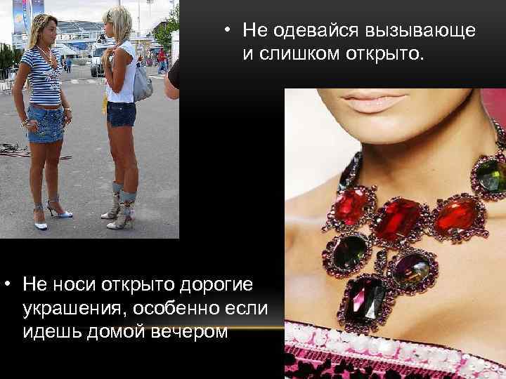  • Не одевайся вызывающе и слишком открыто. • Не носи открыто дорогие украшения,