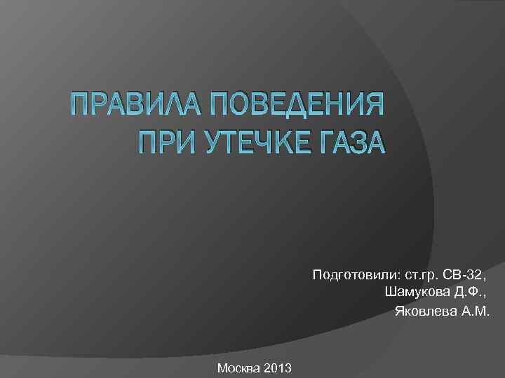 ПРАВИЛА ПОВЕДЕНИЯ ПРИ УТЕЧКЕ ГАЗА Подготовили: ст. гр. СВ-32, Шамукова Д. Ф. , Яковлева