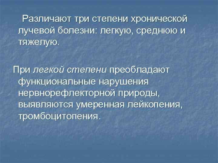 Различают три степени хронической лучевой болезни: легкую, среднюю и тяжелую. При легкой степени преобладают