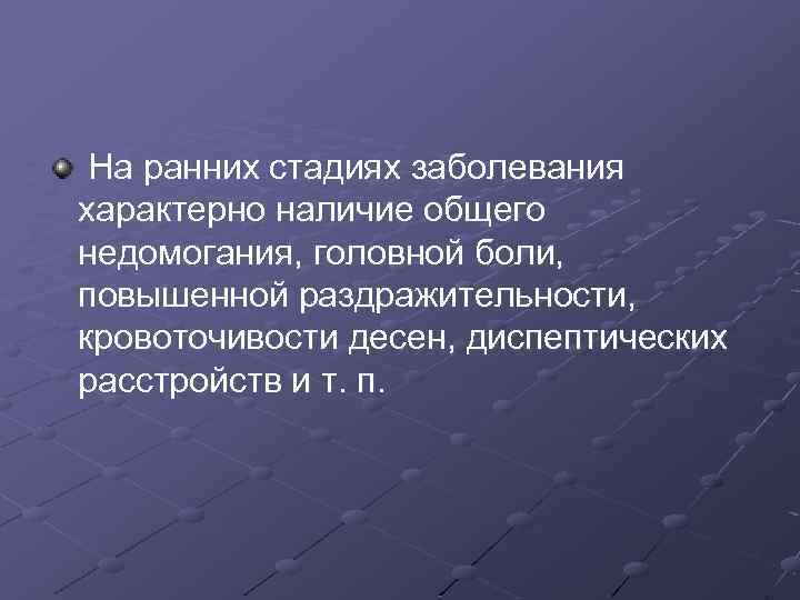 На ранних стадиях заболевания характерно наличие общего недомогания, головной боли, повышенной раздражительности, кровоточивости десен,