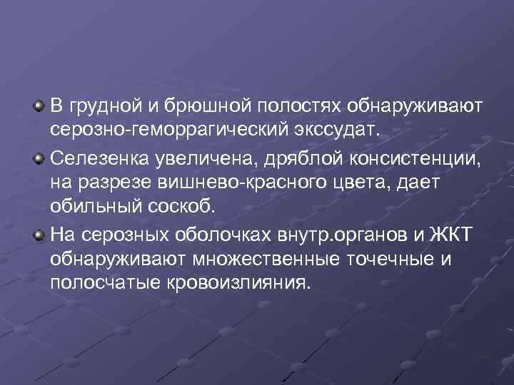 В грудной и брюшной полостях обнаруживают серозно-геморрагический экссудат. Селезенка увеличена, дряблой консистенции, на разрезе