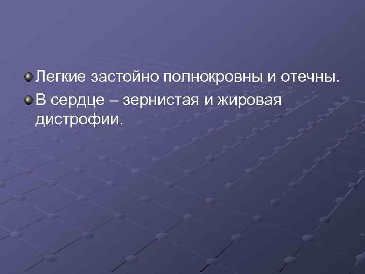 Легкие застойно полнокровны и отечны. В сердце – зернистая и жировая дистрофии. 