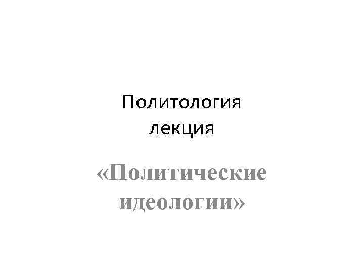 Политология лекция «Политические идеологии» 