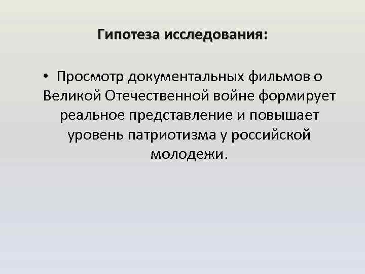 Гипотеза исследования: • Просмотр документальных фильмов о Великой Отечественной войне формирует реальное представление и