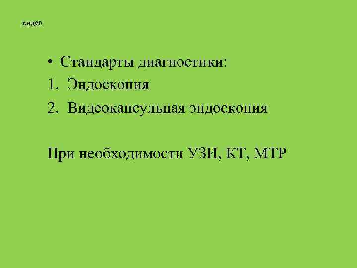 видео • Стандарты диагностики: 1. Эндоскопия 2. Видеокапсульная эндоскопия При необходимости УЗИ, КТ, МТР