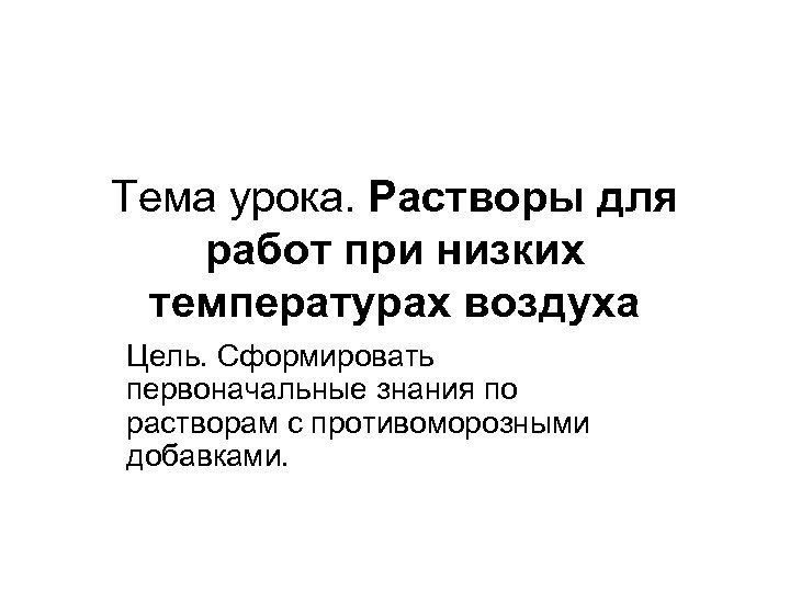 Тема урока. Растворы для работ при низких температурах воздуха Цель. Сформировать первоначальные знания по