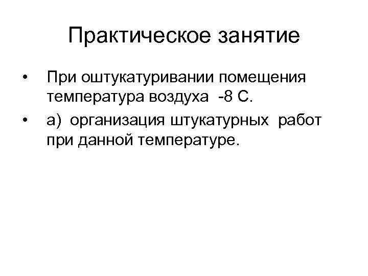 Практическое занятие • • При оштукатуривании помещения температура воздуха -8 С. а) организация штукатурных