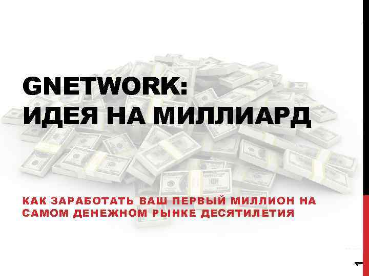 GNETWORK: ИДЕЯ НА МИЛЛИАРД 1 КАК ЗАРАБОТАТЬ ВАШ ПЕРВЫЙ МИЛЛИОН НА САМОМ ДЕНЕЖНОМ РЫНКЕ