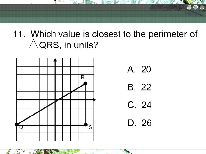 11. Which value is closest to the perimeter of QRS, in units? A. 20