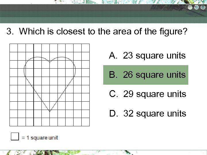 3. Which is closest to the area of the figure? A. 23 square units