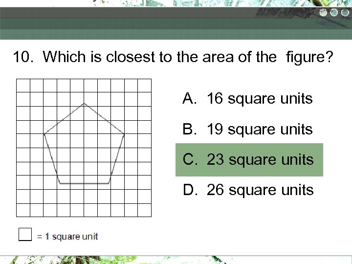 10. Which is closest to the area of the figure? A. 16 square units